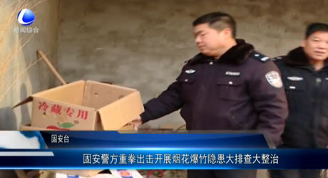 固安警方重拳出擊開展煙花爆竹隱患大排查大整治