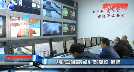 香河縣充分發(fā)揮融媒體中心作用 打造百姓喜愛的“精神食堂”