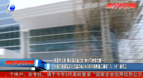 致敬勞動(dòng)者：絲綢之路國(guó)際交流中心24小時(shí)不間斷施工確?！?·18”前完工