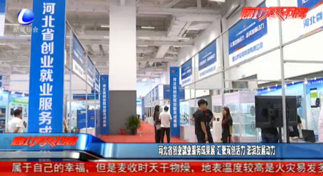 河北省創(chuàng)業(yè)就業(yè)服務成果展 匯聚雙創(chuàng)活力澎湃發(fā)展動力